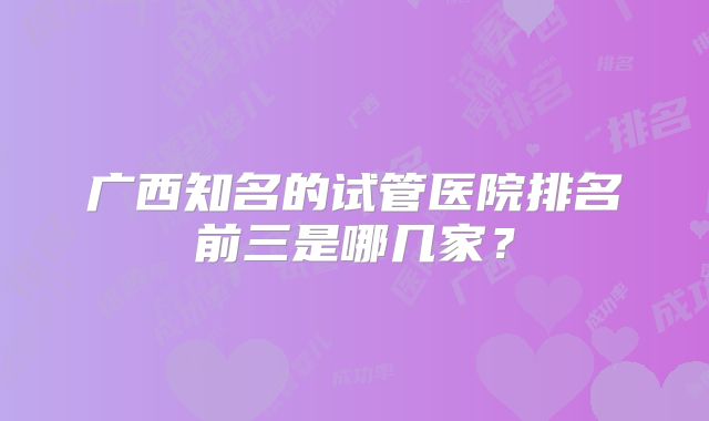 广西知名的试管医院排名前三是哪几家？