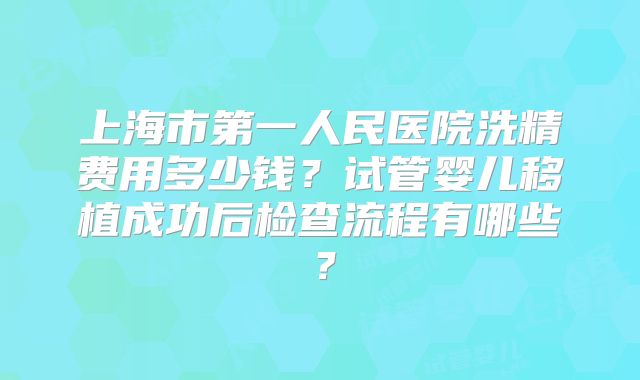 上海市第一人民医院洗精费用多少钱?试管婴儿移植成功后检查流程有哪些?