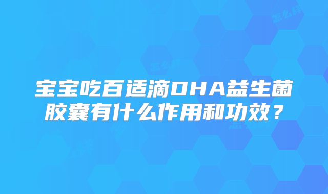 宝宝吃百适滴DHA益生菌胶囊有什么作用和功效?