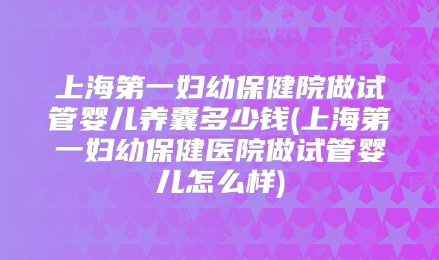 上海第一妇幼保健院做试管婴儿养囊多少钱(上海第一妇幼保健医院做试管婴儿怎么样)