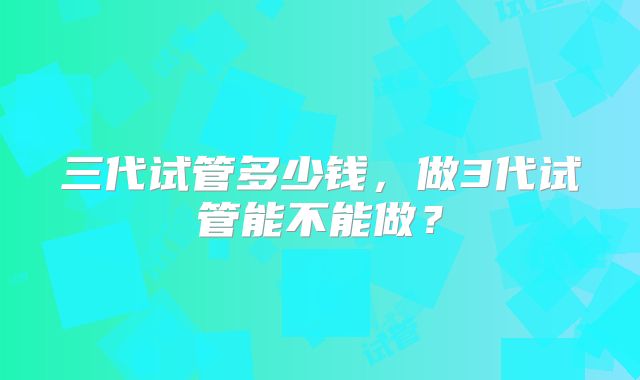 三代试管多少钱，做3代试管能不能做？