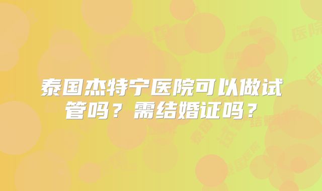 泰国杰特宁医院可以做试管吗？需结婚证吗？