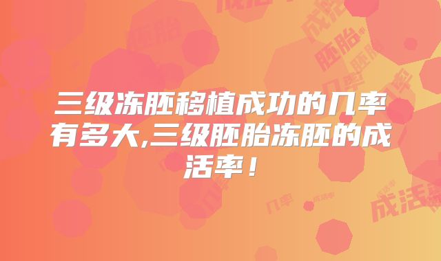 三级冻胚移植成功的几率有多大,三级胚胎冻胚的成活率！