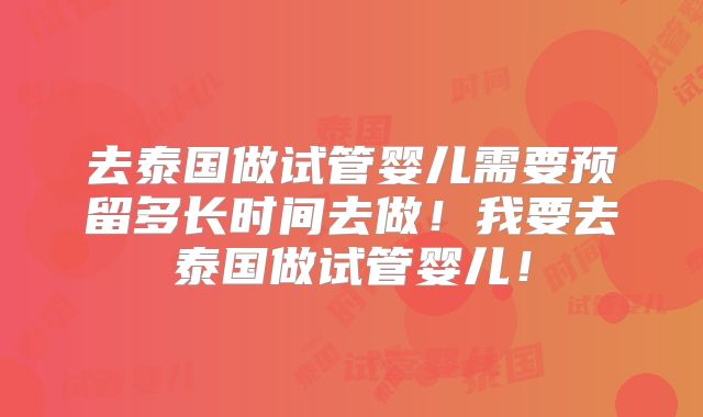 去泰国做试管婴儿需要预留多长时间去做！我要去泰国做试管婴儿！