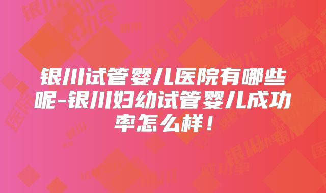 银川试管婴儿医院有哪些呢-银川妇幼试管婴儿成功率怎么样!