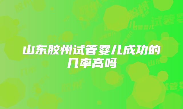山东胶州试管婴儿成功的几率高吗