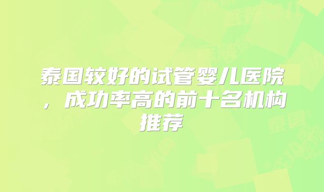 泰国较好的试管婴儿医院,成功率高的前十名机构推荐