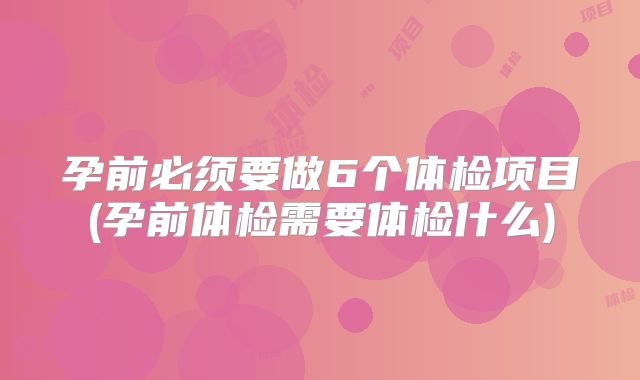 孕前必须要做6个体检项目(孕前体检需要体检什么)