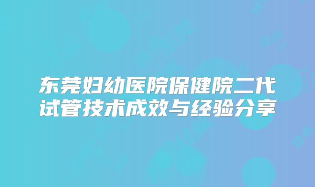 东莞妇幼医院保健院二代试管技术成效与经验分享