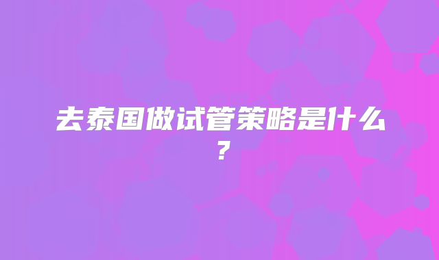 去泰国做试管策略是什么?