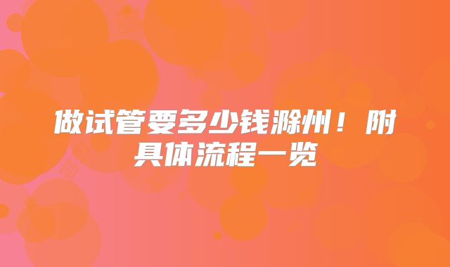做试管要多少钱滁州！附具体流程一览