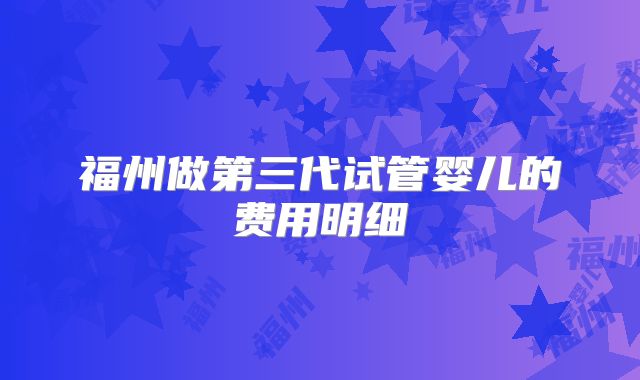 福州做第三代试管婴儿的费用明细