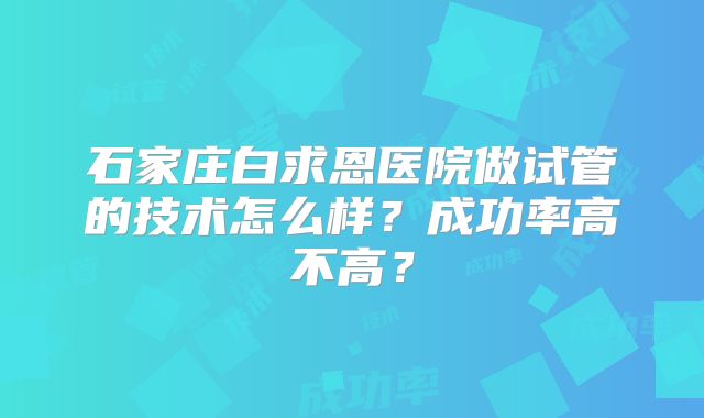 石家庄白求恩医院做试管的技术怎么样？成功率高不高？