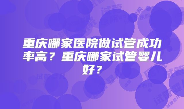 重庆哪家医院做试管成功率高？重庆哪家试管婴儿好？