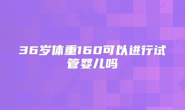 36岁体重160可以进行试管婴儿吗
