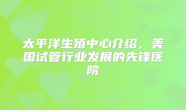太平洋生殖中心介绍，美国试管行业发展的先锋医院