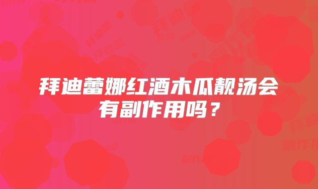 拜迪蕾娜红酒木瓜靓汤会有副作用吗？
