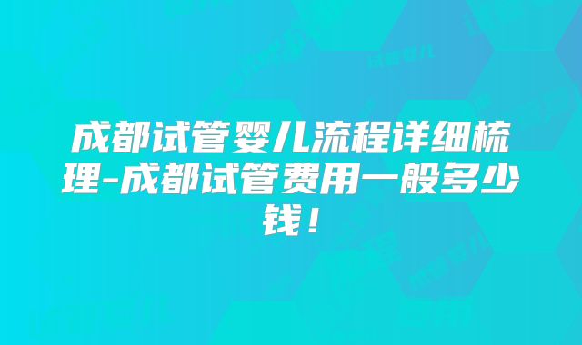 成都试管婴儿流程详细梳理-成都试管费用一般多少钱！