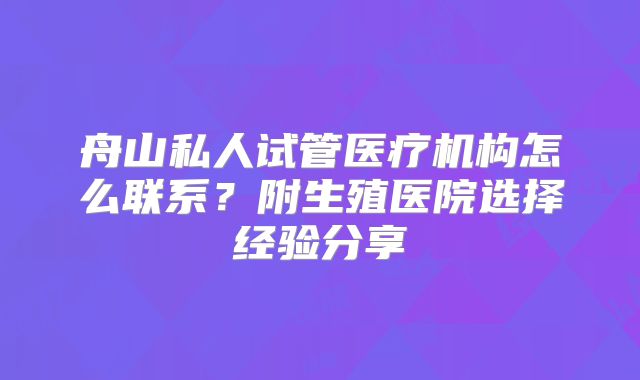 舟山私人试管医疗机构怎么联系？附生殖医院选择经验分享