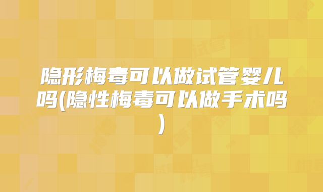 隐形梅毒可以做试管婴儿吗(隐性梅毒可以做手术吗)