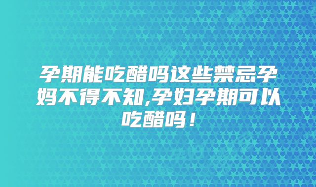 孕期能吃醋吗这些禁忌孕妈不得不知,孕妇孕期可以吃醋吗！
