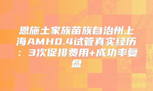 恩施土家族苗族自治州上海AMH0.4试管真实经历：3次促排费用+成功率复盘