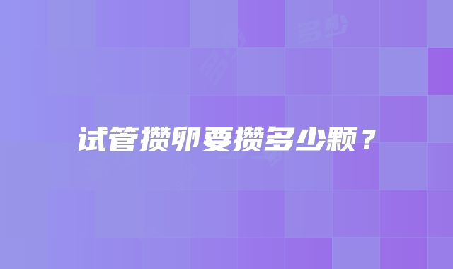 试管攒卵要攒多少颗？