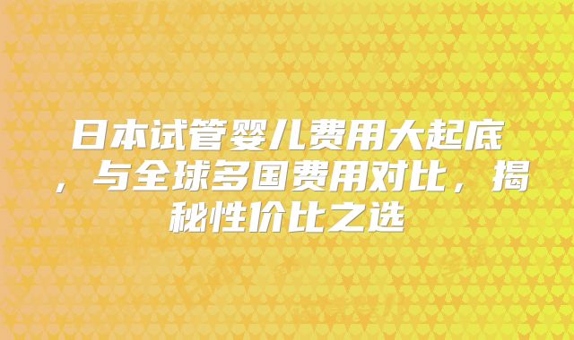 日本试管婴儿费用大起底，与全球多国费用对比，揭秘性价比之选