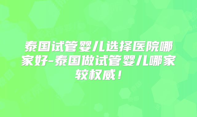 泰国试管婴儿选择医院哪家好-泰国做试管婴儿哪家较权威！