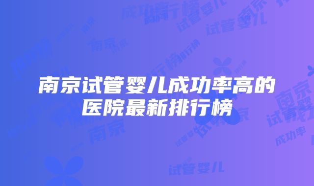 南京试管婴儿成功率高的医院最新排行榜