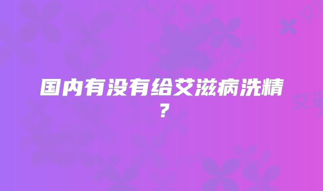 国内有没有给艾滋病洗精？