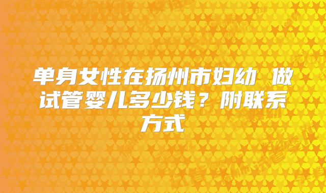 单身女性在扬州市妇幼 做试管婴儿多少钱？附联系方式