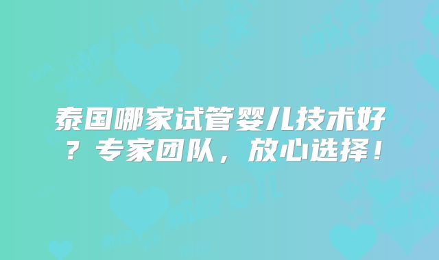 泰国哪家试管婴儿技术好？专家团队，放心选择！