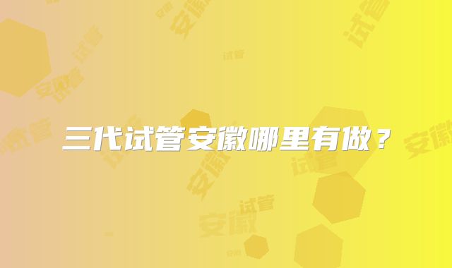 三代试管安徽哪里有做？