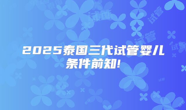 2025泰国三代试管婴儿条件前知!