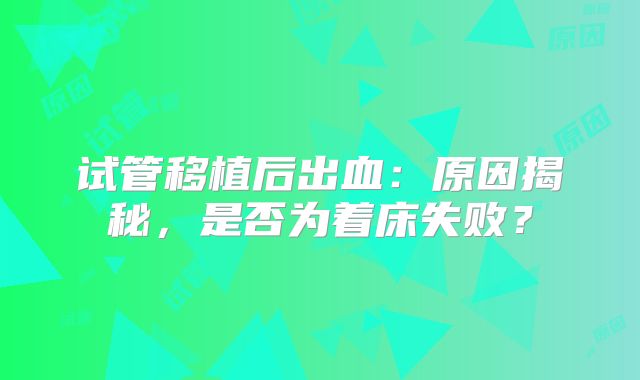 试管移植后出血：原因揭秘，是否为着床失败？