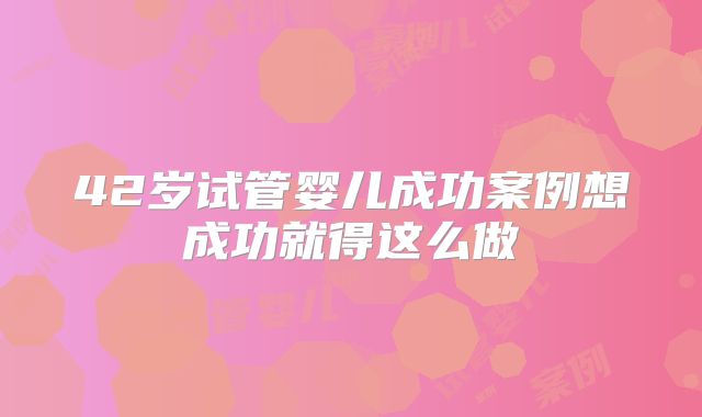 42岁试管婴儿成功案例想成功就得这么做