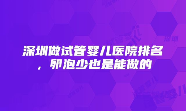 深圳做试管婴儿医院排名，卵泡少也是能做的