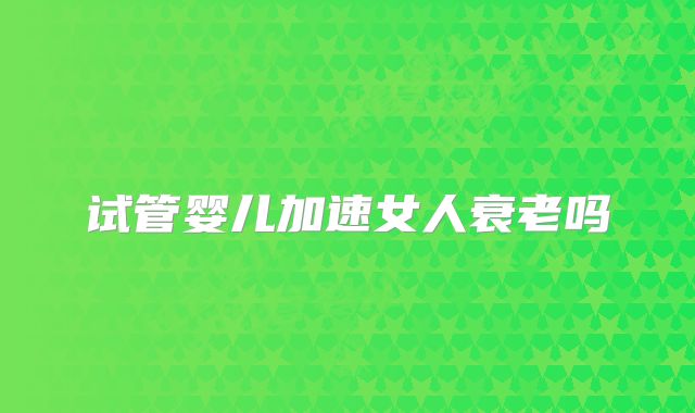 试管婴儿加速女人衰老吗