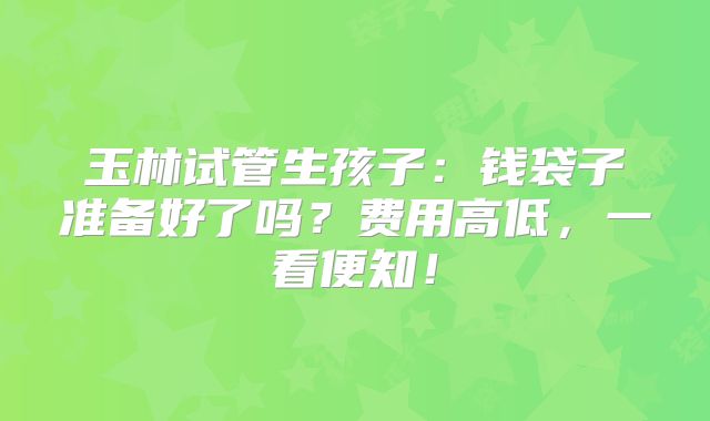 玉林试管生孩子：钱袋子准备好了吗？费用高低，一看便知！