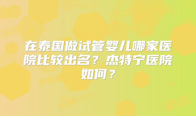 在泰国做试管婴儿哪家医院比较出名？杰特宁医院如何？