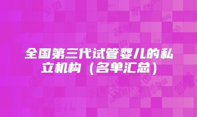 全国第三代试管婴儿的私立机构（名单汇总）