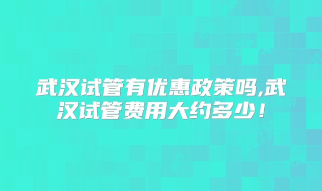 武汉试管有优惠政策吗,武汉试管费用大约多少！