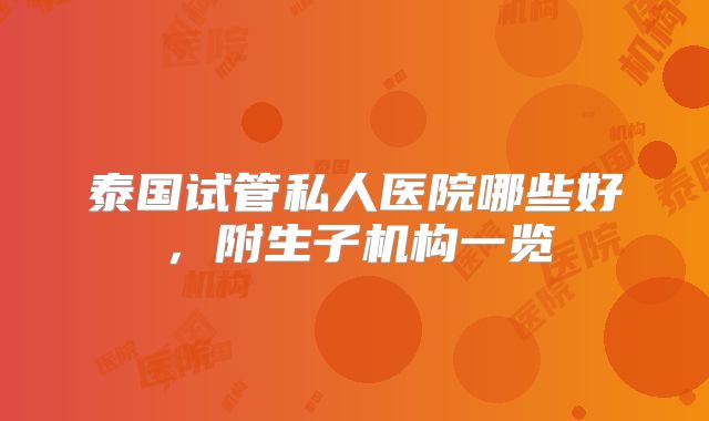 泰国试管私人医院哪些好，附生子机构一览
