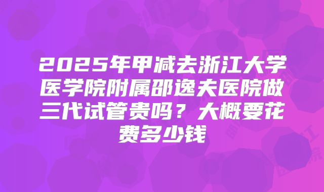 2025年甲减去浙江大学医学院附属邵逸夫医院做三代试管贵吗？大概要花费多少钱
