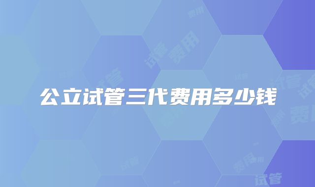 公立试管三代费用多少钱
