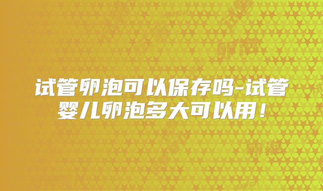 试管卵泡可以保存吗-试管婴儿卵泡多大可以用！
