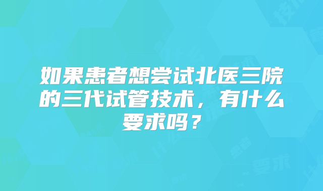 如果患者想尝试北医三院的三代试管技术，有什么要求吗？