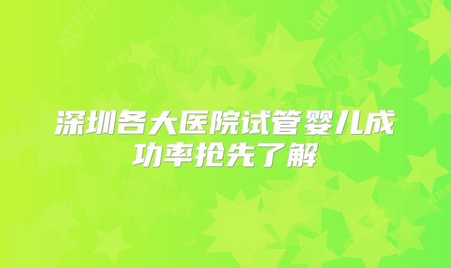深圳各大医院试管婴儿成功率抢先了解