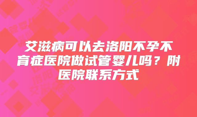 艾滋病可以去洛阳不孕不育症医院做试管婴儿吗？附医院联系方式